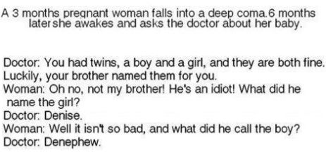 A woman has to rely on her idiot brother to name her twins.  He does okay with the girl, naming her Denise, but he names the boy Denephew.